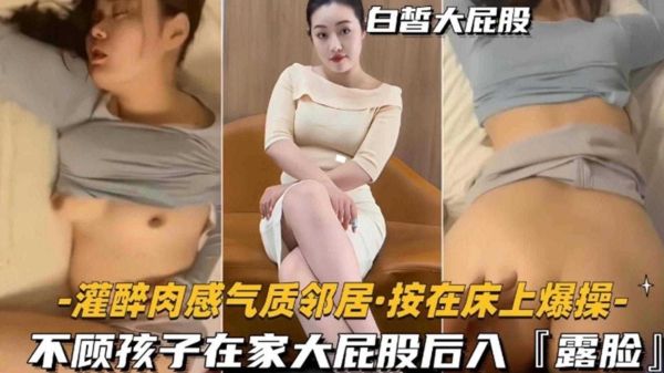 禽兽爆发!灌醉肉感气质邻居按床爆操,孩子哭闹也不停,后入狂怼大屁股!